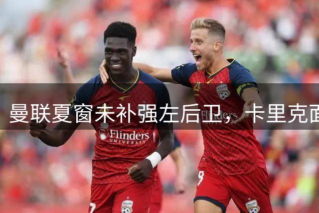 曼联夏窗未补强左后卫，卡里克面临阵容挑战